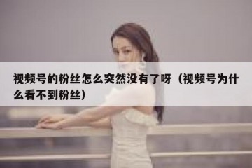 视频号的粉丝怎么突然没有了呀（视频号为什么看不到粉丝）