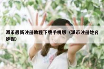 派币最新注册教程下载手机版（派币注册姓名步骤）