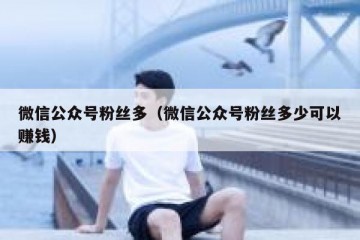 微信公众号粉丝多（微信公众号粉丝多少可以赚钱）