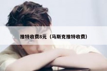 推特收费8元（马斯克推特收费）