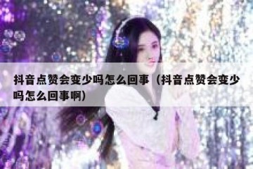抖音点赞会变少吗怎么回事（抖音点赞会变少吗怎么回事啊）