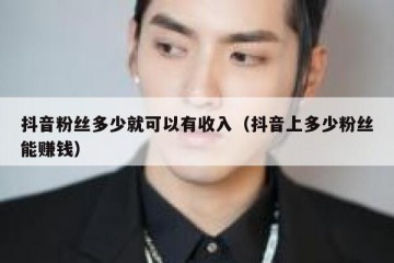 抖音粉丝多少就可以有收入（抖音上多少粉丝能赚钱）