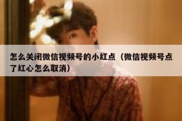 怎么关闭微信视频号的小红点（微信视频号点了红心怎么取消）