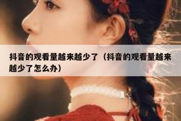 抖音的观看量越来越少了（抖音的观看量越来越少了怎么办）