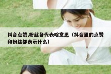 抖音点赞,粉丝各代表啥意思（抖音里的点赞和粉丝都表示什么）