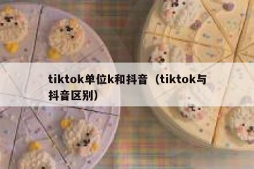 tiktok单位k和抖音（tiktok与抖音区别）