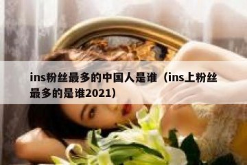 ins粉丝最多的中国人是谁（ins上粉丝最多的是谁2021）