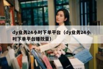 dy业务24小时下单平台（dy业务24小时下单平台播放量）