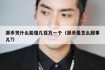 派币凭什么能值几百万一个（派币是怎么回事儿?）