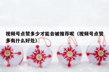 视频号点赞多少才能会被推荐呢（视频号点赞多有什么好处）