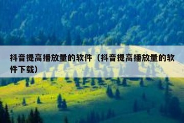 抖音提高播放量的软件（抖音提高播放量的软件下载）