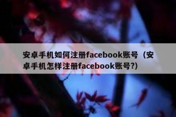 安卓手机如何注册facebook账号（安卓手机怎样注册facebook账号?）