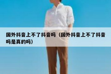 国外抖音上不了抖音吗（国外抖音上不了抖音吗是真的吗）