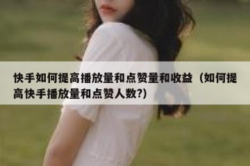 快手如何提高播放量和点赞量和收益（如何提高快手播放量和点赞人数?）