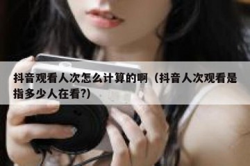 抖音观看人次怎么计算的啊（抖音人次观看是指多少人在看?）