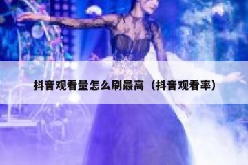抖音观看量怎么刷最高（抖音观看率）