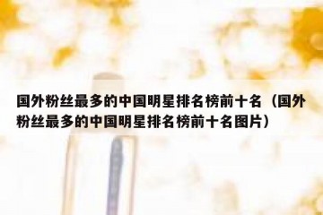 国外粉丝最多的中国明星排名榜前十名（国外粉丝最多的中国明星排名榜前十名图片）