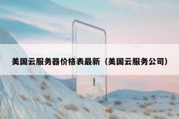 美国云服务器价格表最新（美国云服务公司）