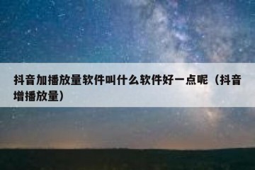 抖音加播放量软件叫什么软件好一点呢（抖音增播放量）