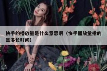 快手的播放量是什么意思啊（快手播放量指的是多长时间）