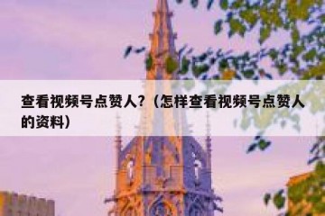 查看视频号点赞人?（怎样查看视频号点赞人的资料）