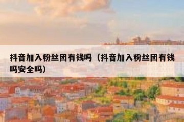 抖音加入粉丝团有钱吗（抖音加入粉丝团有钱吗安全吗）