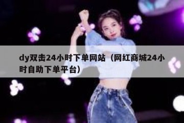 dy双击24小时下单网站（网红商城24小时自助下单平台）
