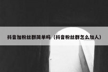 抖音加粉丝群简单吗（抖音粉丝群怎么加人）