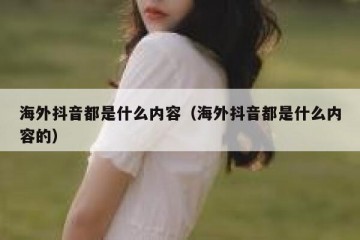 海外抖音都是什么内容（海外抖音都是什么内容的）