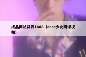 成品网站货源1688（acca少女网课视频）