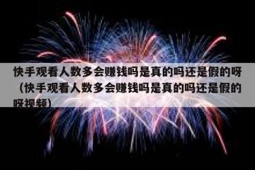 快手观看人数多会赚钱吗是真的吗还是假的呀（快手观看人数多会赚钱吗是真的吗还是假的呀视频）