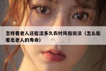 怎样看老人还能活多久农村风俗说法（怎么能看出老人的寿命）