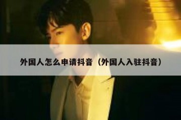 外国人怎么申请抖音（外国人入驻抖音）