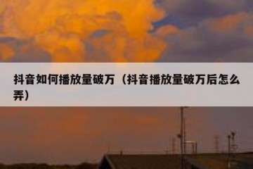 抖音如何播放量破万（抖音播放量破万后怎么弄）