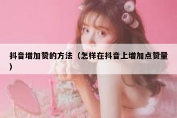 抖音增加赞的方法（怎样在抖音上增加点赞量）