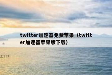 twitter加速器免费苹果（twitter加速器苹果版下载）
