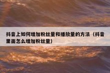 抖音上如何增加粉丝量和播放量的方法（抖音里面怎么增加粉丝量）
