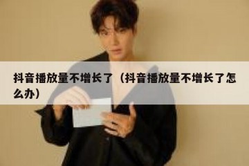 抖音播放量不增长了（抖音播放量不增长了怎么办）