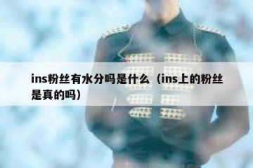 ins粉丝有水分吗是什么（ins上的粉丝是真的吗）