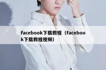 facebook下载教程（facebook下载教程视频）