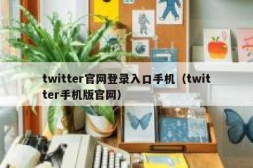 twitter官网登录入口手机（twitter手机版官网）