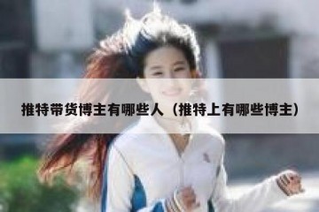 推特带货博主有哪些人（推特上有哪些博主）