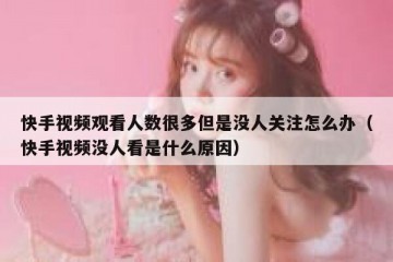 快手视频观看人数很多但是没人关注怎么办（快手视频没人看是什么原因）