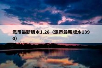 派币最新版本1.28（派币最新版本1390）