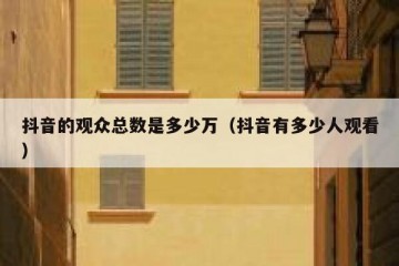 抖音的观众总数是多少万（抖音有多少人观看）