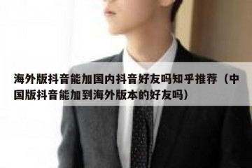 海外版抖音能加国内抖音好友吗知乎推荐（中国版抖音能加到海外版本的好友吗）