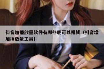 抖音加播放量软件有哪些啊可以赚钱（抖音增加播放量工具）