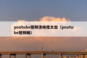youtube视频清晰度太低（youtube视频糊）