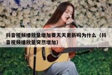 抖音视频播放量增加要天天更新吗为什么（抖音视频播放量突然增加）