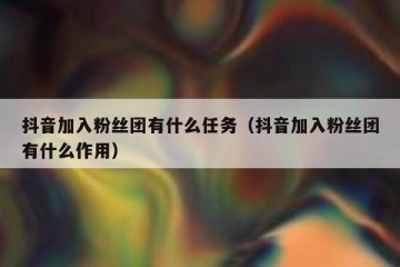 抖音加入粉丝团有什么任务（抖音加入粉丝团有什么作用）